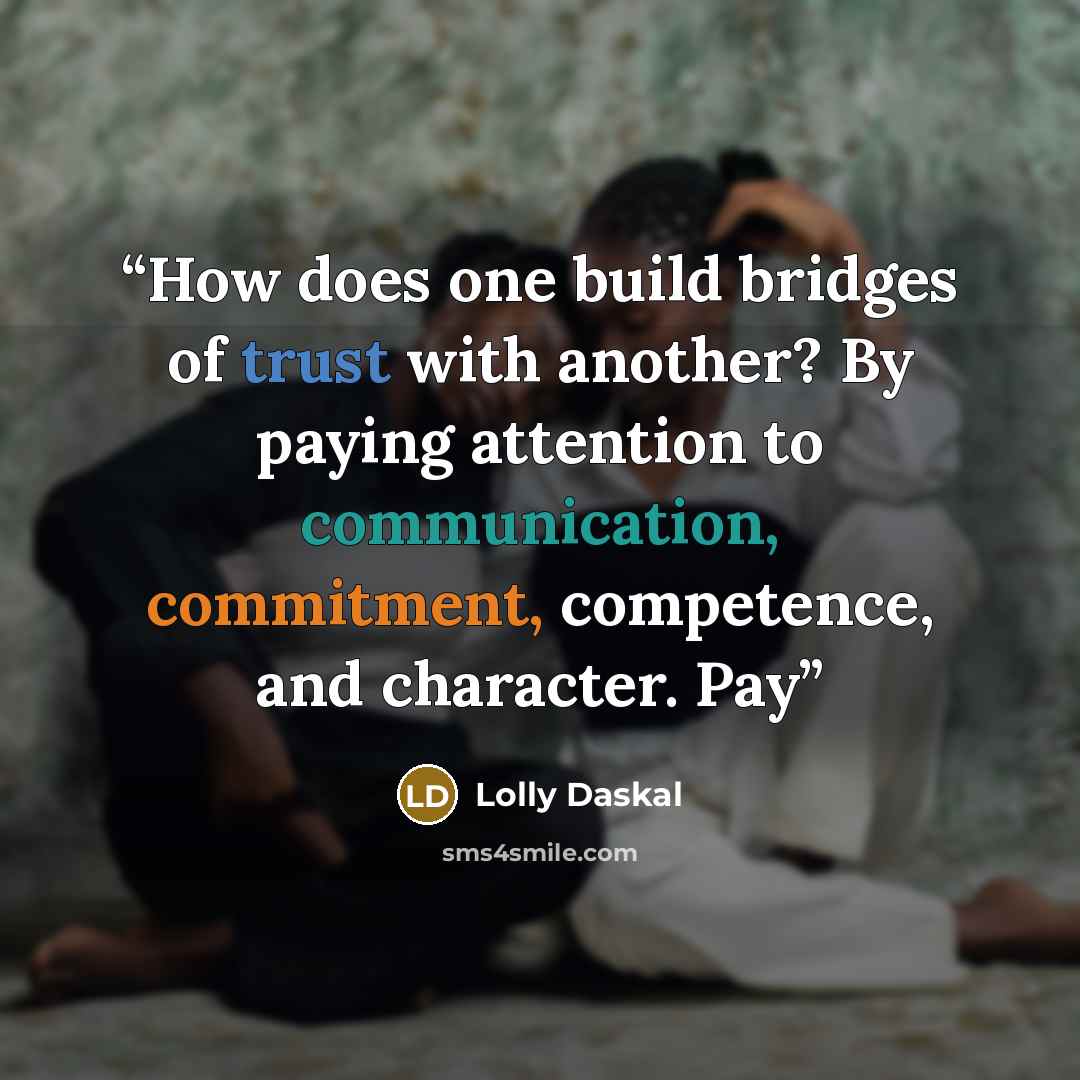 “How does one build bridges of trust with another? By paying attention to communication, commitment, competence, and character. Pay” quote by Lolly Daskal