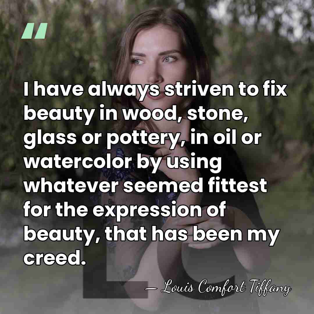 I have always striven to fix beauty in wood, stone, glass or&hellip; - Louis Comfort Tiffany