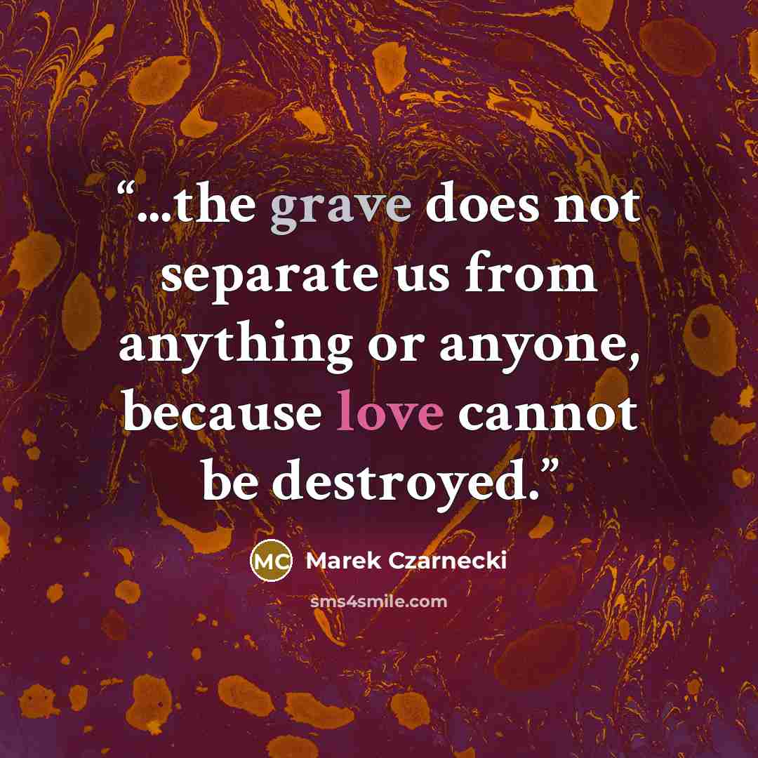 “...the grave does not separate us from anything or anyone, because love cannot be destroyed.” quote by Marek Czarnecki