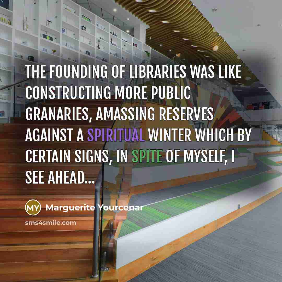 “The founding of libraries was like constructing more public granaries,…” quote by Marguerite Yourcenar