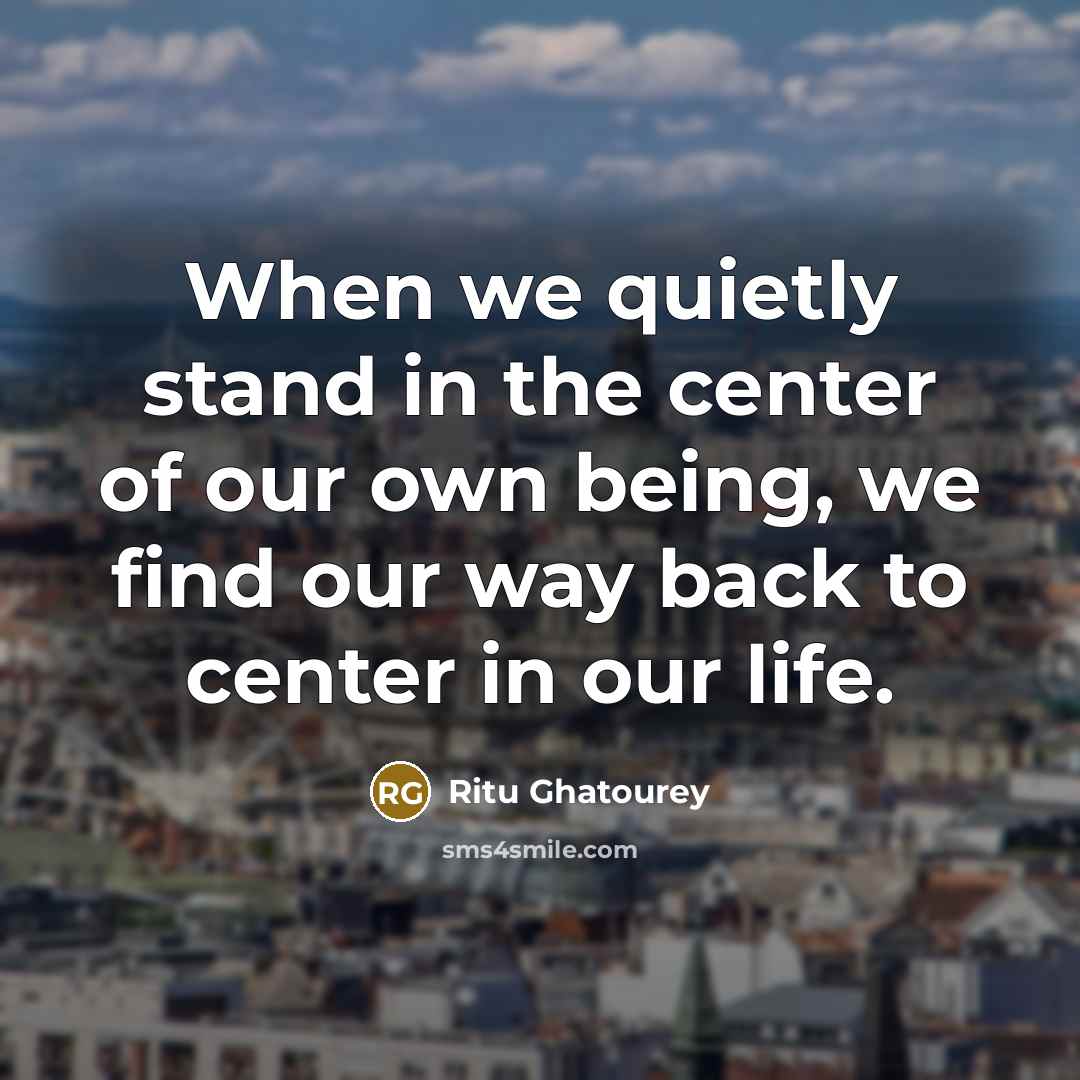 “When we quietly stand in the center of our own being, we find our way back to center in our life.” quote by Ritu Ghatourey