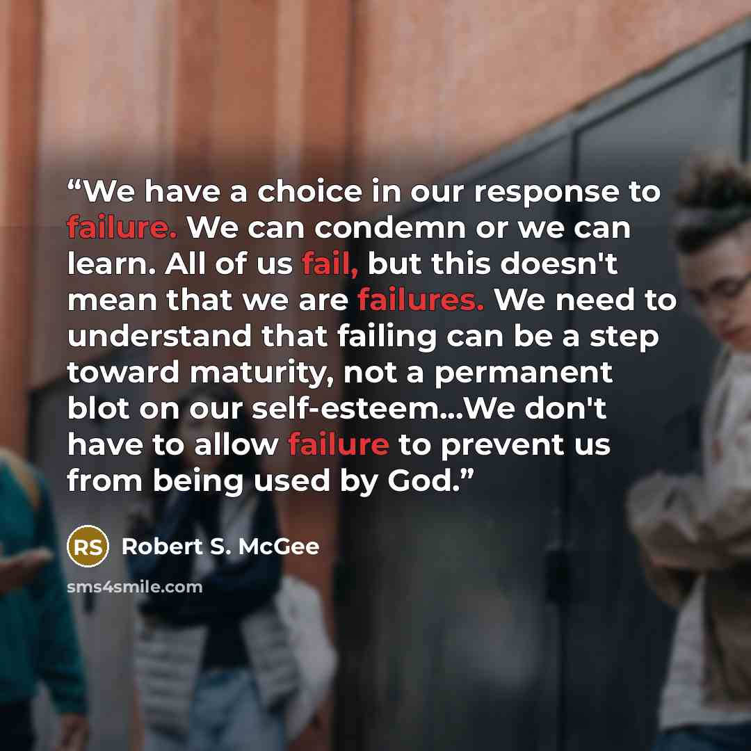 “We have a choice in our response to failure. We can condemn or we can learn. All of us fail, but this doesn't mean that we are failures. We need to understand that failing can be a step toward maturity, not a permanent blot on our self-esteem...We don't have to allow failure to prevent us from…” quote by Robert S. McGee