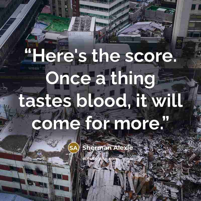 “Here's the score. Once a thing tastes blood, it will come for more.” quote by Sherman Alexie