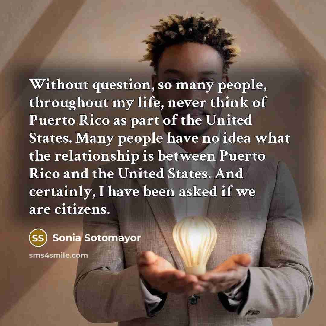 “Without question, so many people, throughout my life, never think…” quote by Sonia Sotomayor