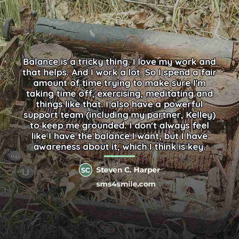 “Balance is a tricky thing. I love my work and…” quote by Steven C. Harper