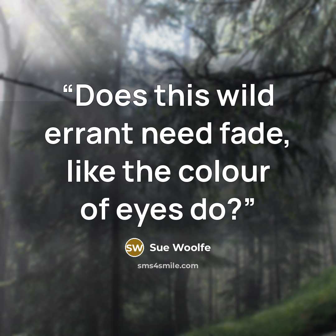 “Does this wild errant need fade, like the colour of eyes do?” quote by Sue Woolfe
