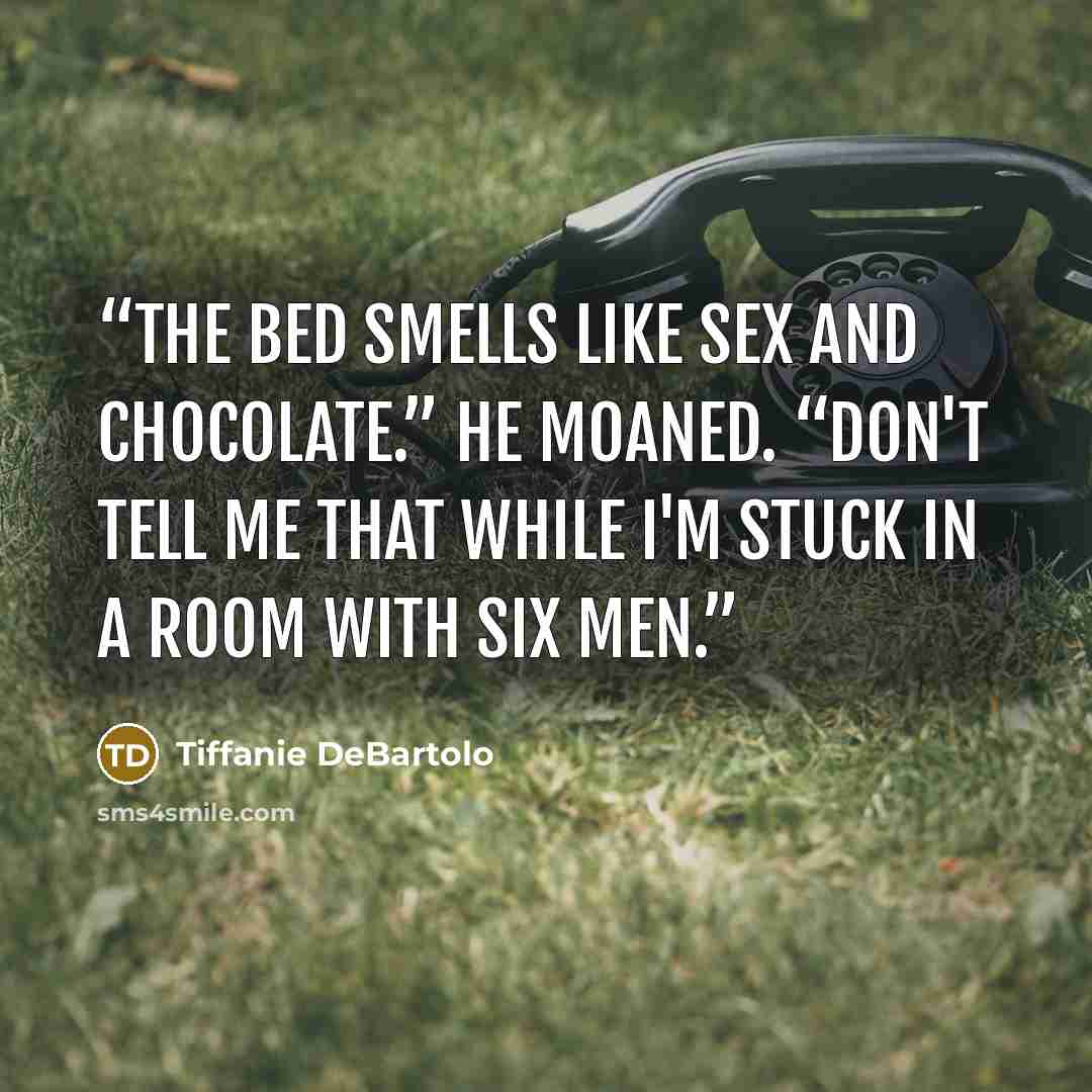 “The bed smells like sex and chocolate.” He moaned. “Don't tell me that while I'm stuck in a room with six men.” quote by Tiffanie DeBartolo