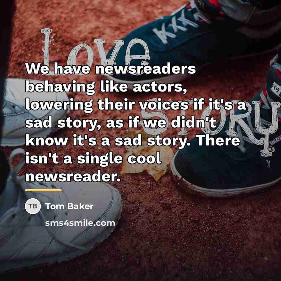 “We have newsreaders behaving like actors, lowering their voices if…” quote by Tom Baker