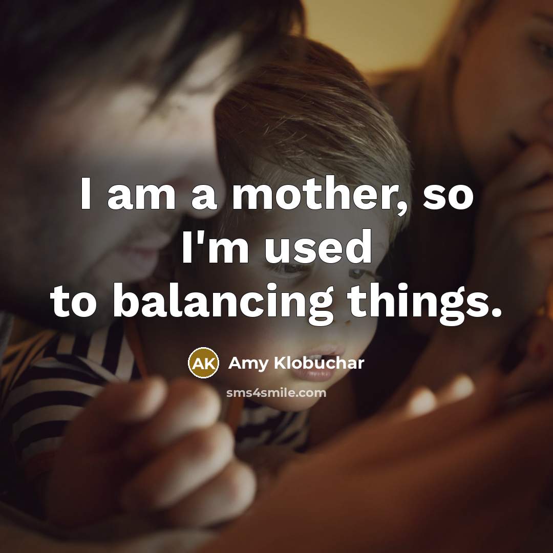 “I am a mother, so I'm used to balancing things.…” quote by Amy Klobuchar