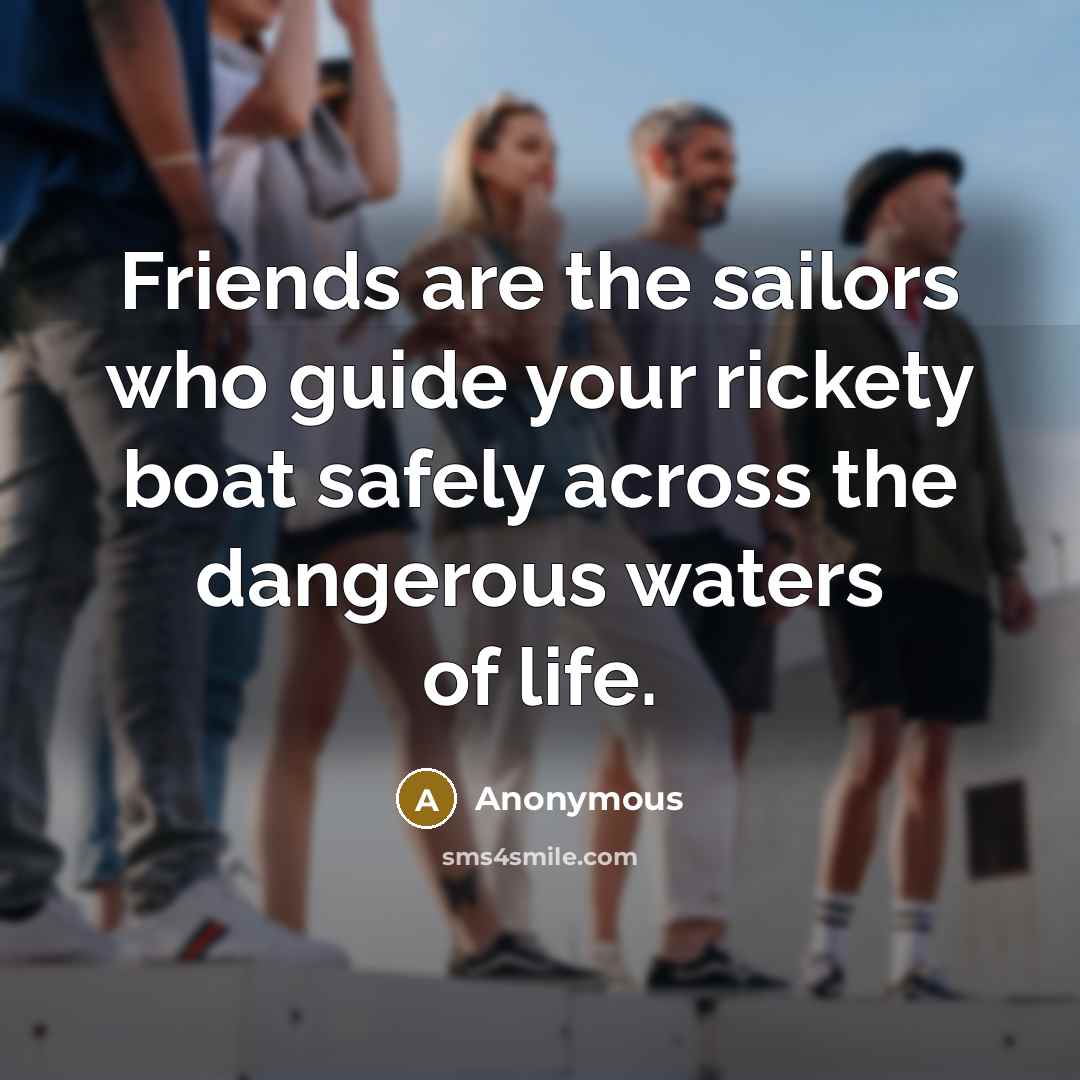 “Friends are the sailors who guide your rickety boat safely…” quote by Anonymous