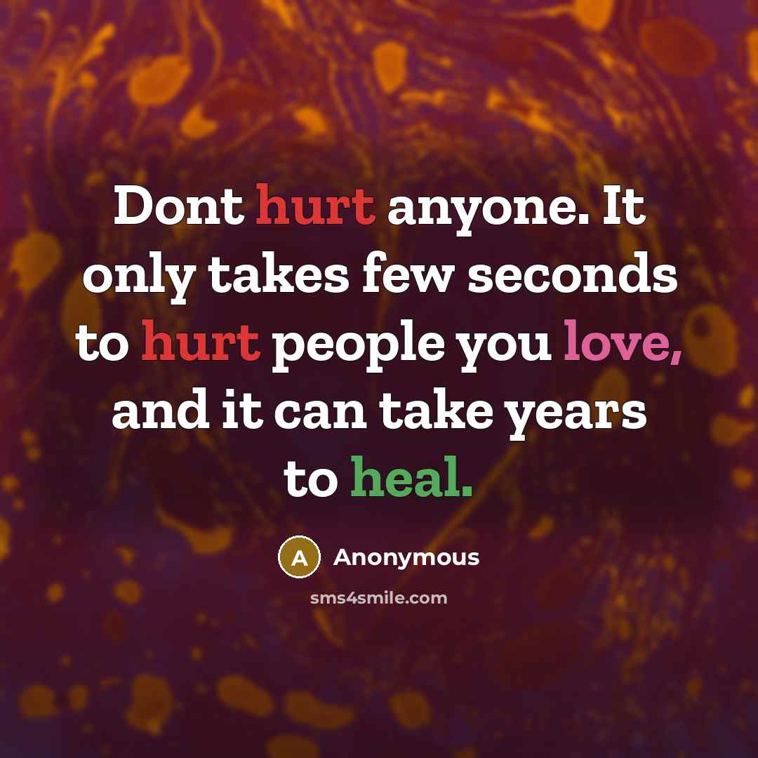 “Dont hurt anyone. It only takes few seconds to hurt people you love, and it can take years to heal.” quote by Anonymous