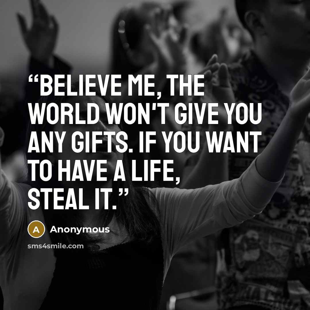 “Believe me, the world won't give you any gifts. If you want to have a life, steal it.” quote by Anonymous