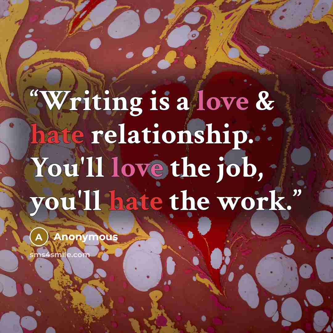 “Writing is a love & hate relationship. You'll love the job, you'll hate the work.” quote by Anonymous