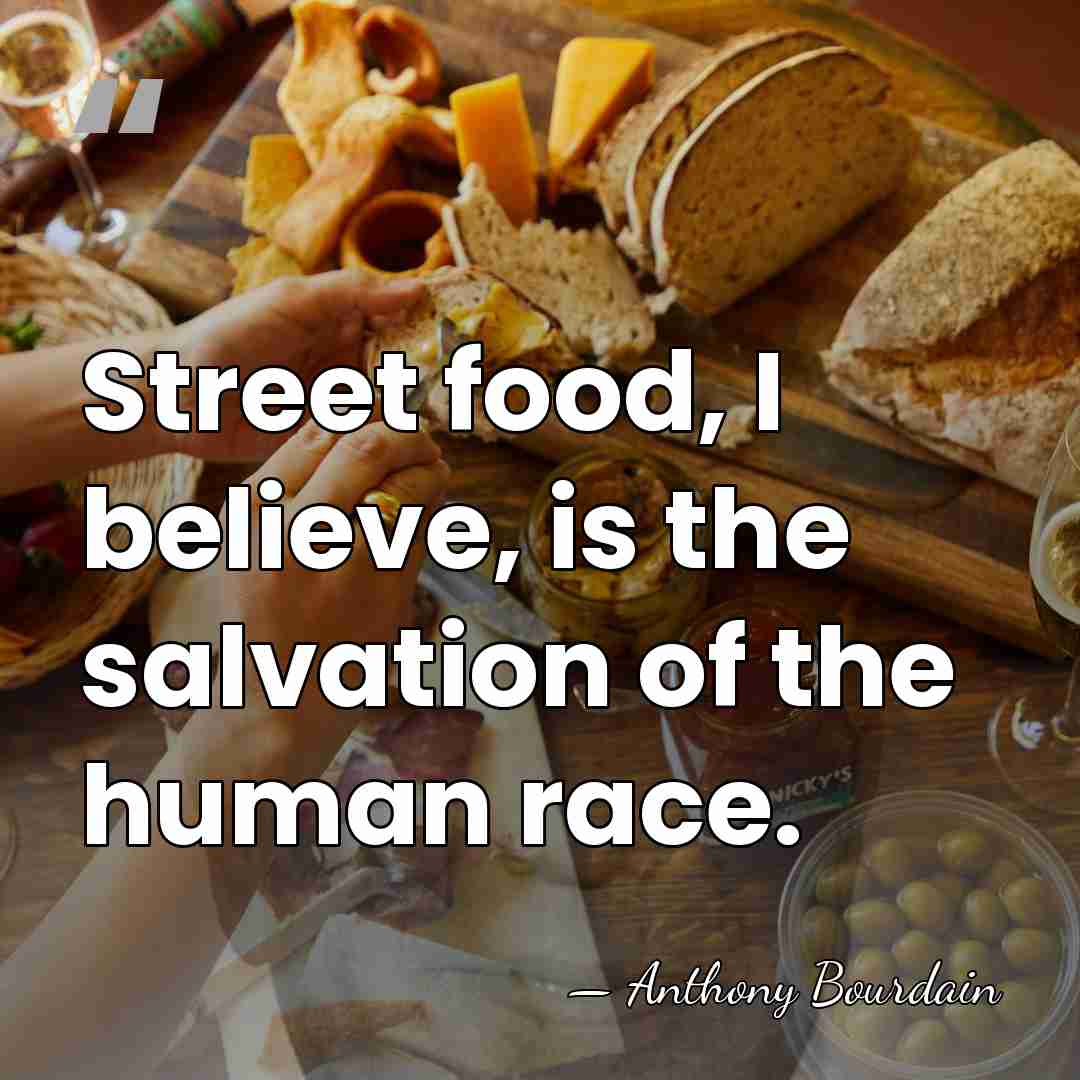 Street food, I believe, is the salvation of the human race. - Anthony Bourdain