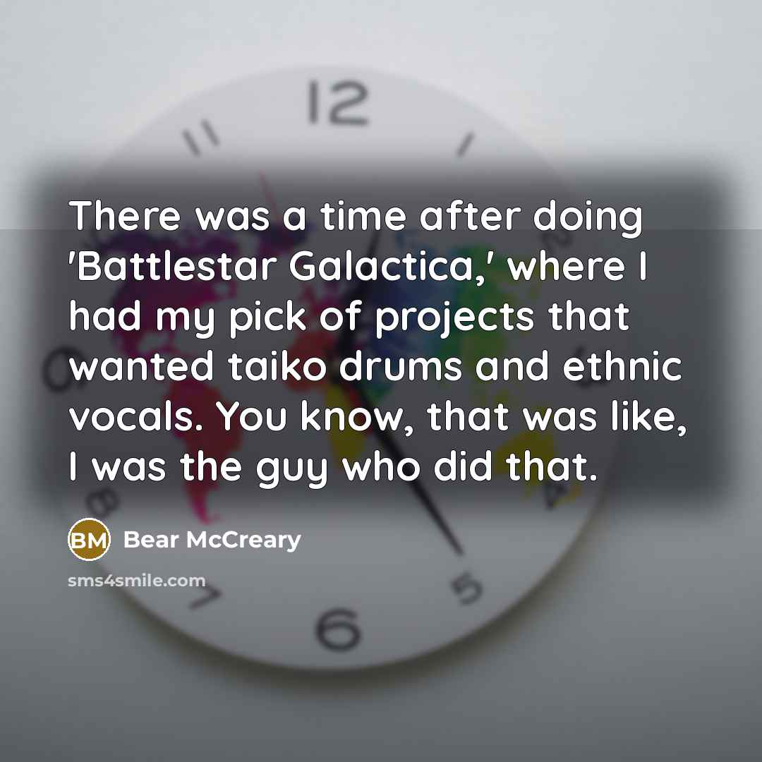 “There was a time after doing 'Battlestar Galactica,' where I had my pick of projects that wanted taiko drums and ethnic vocals. You know, that was like, I was the guy who did that.” quote by Bear McCreary