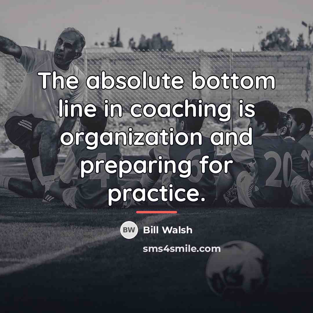 “The absolute bottom line in coaching is organization and preparing…” quote by Bill Walsh