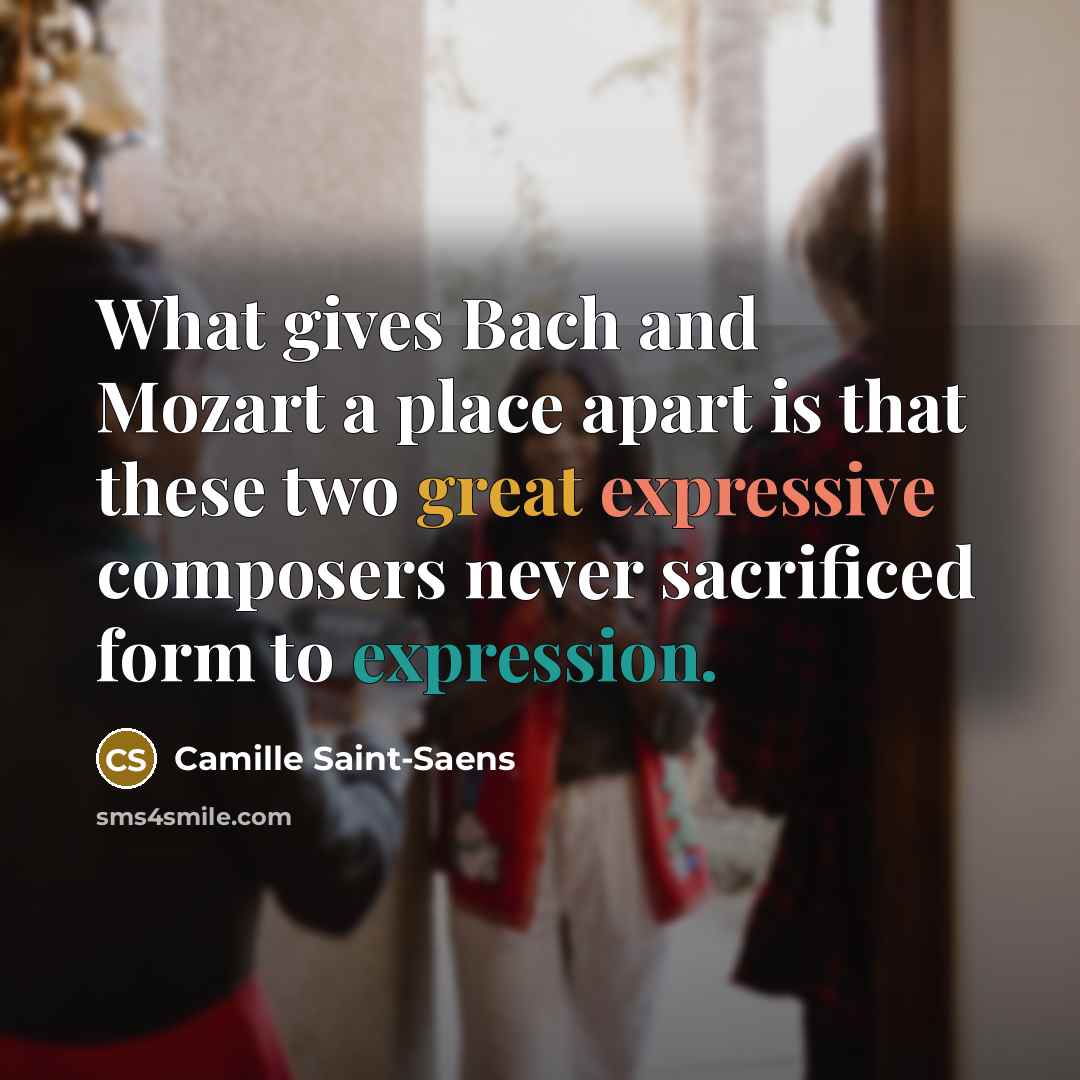 “What gives Bach and Mozart a place apart is that these two great expressive composers never sacrificed form to expression.” quote by Camille Saint-Saens