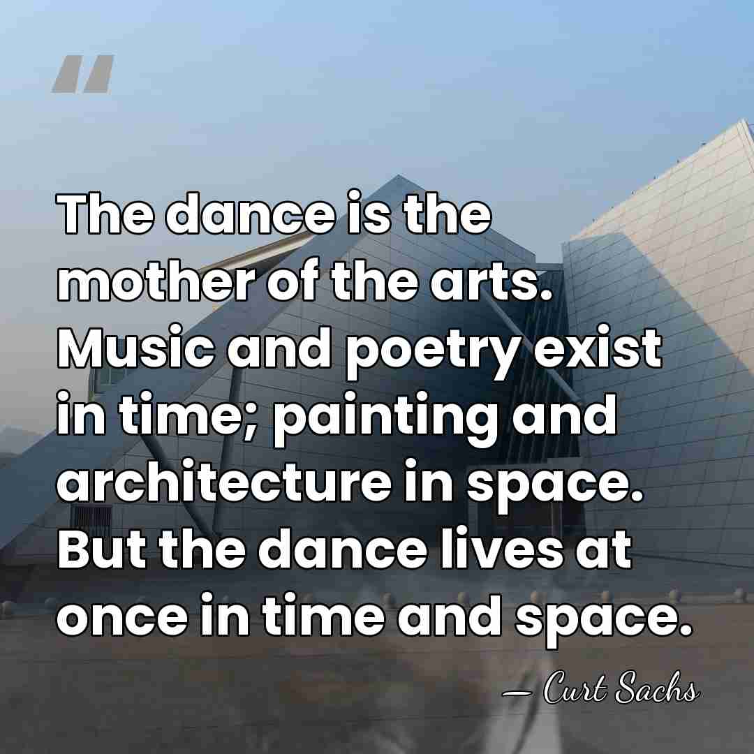 The dance is the mother of the arts. Music and poetry exist&hellip; - Curt Sachs