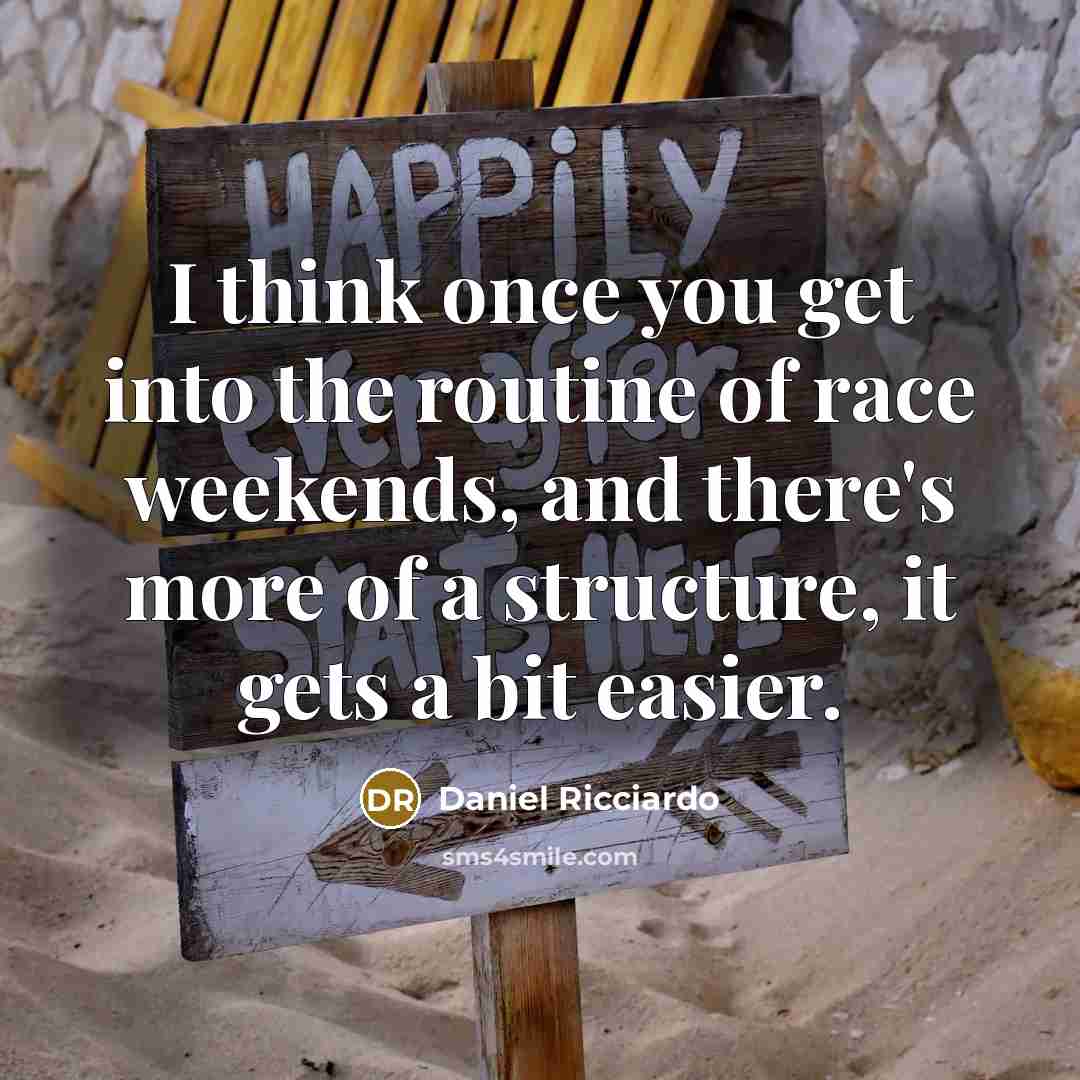 “I think once you get into the routine of race weekends, and there's more of a structure, it gets a bit easier.” quote by Daniel Ricciardo
