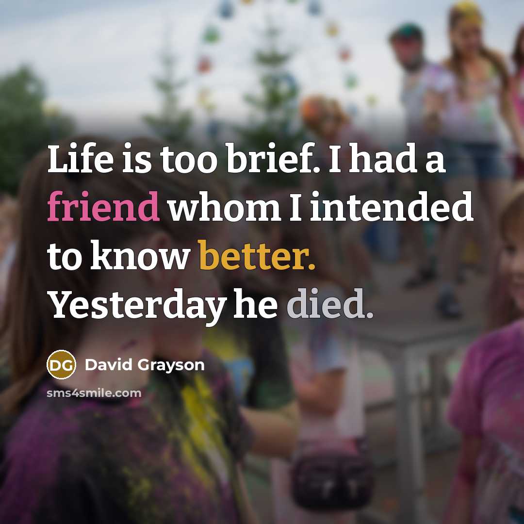 “Life is too brief. I had a friend whom I intended to know better. Yesterday he died.” quote by David Grayson