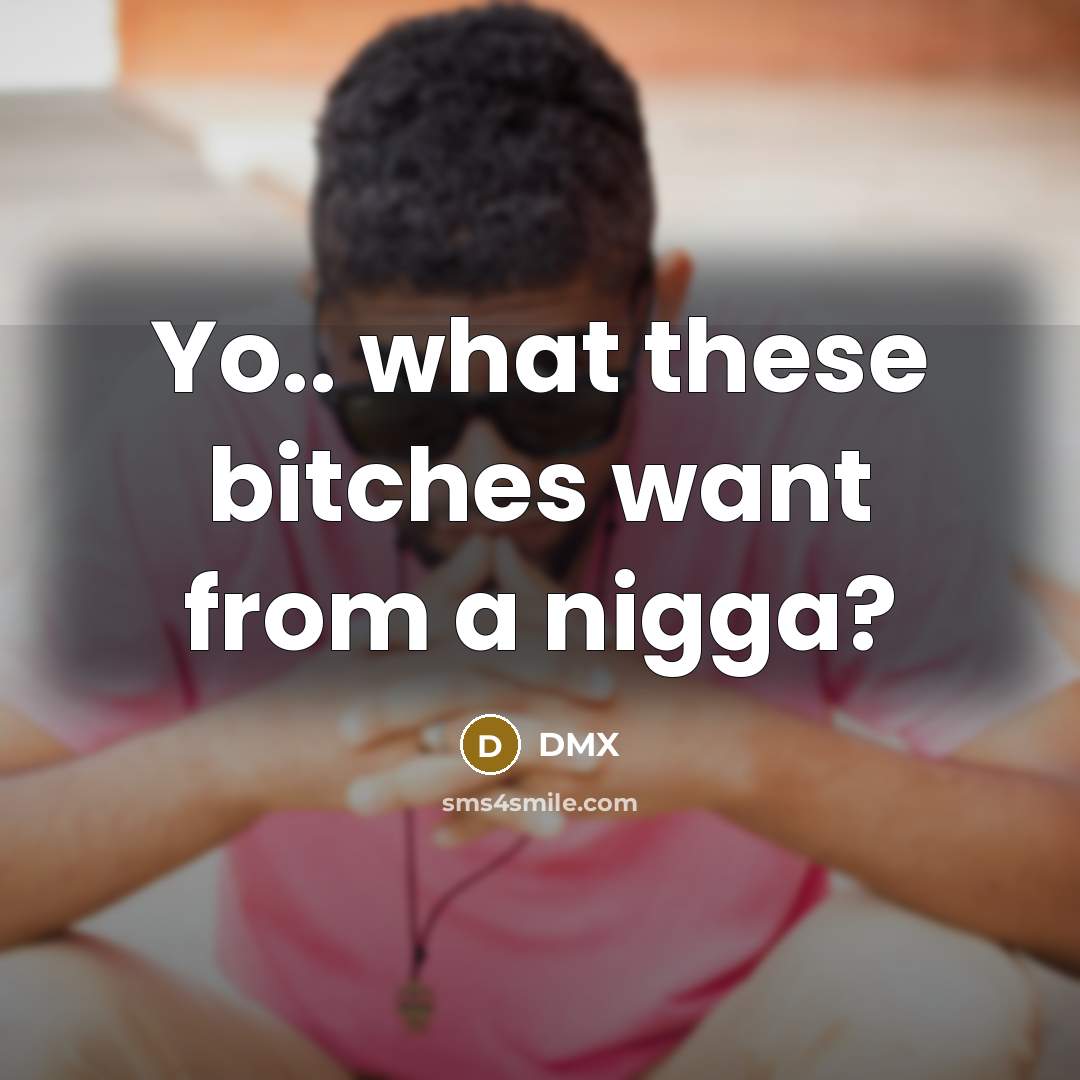“Yo.. what these bitches want from a nigga?” quote by Dmx