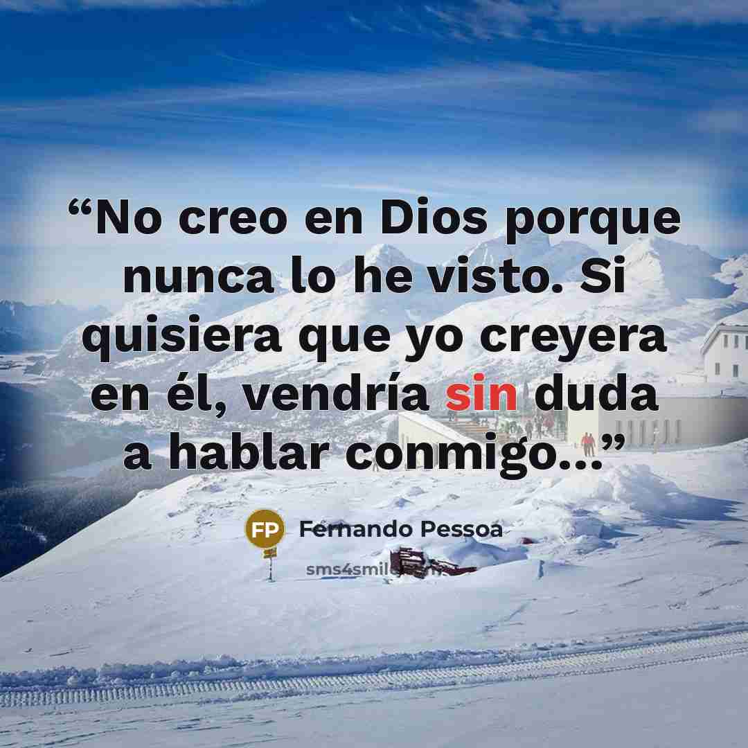 “No creo en Dios porque nunca lo he visto. Si quisiera que yo creyera en él, vendría sin duda a hablar conmigo…” quote by Fernando Pessoa