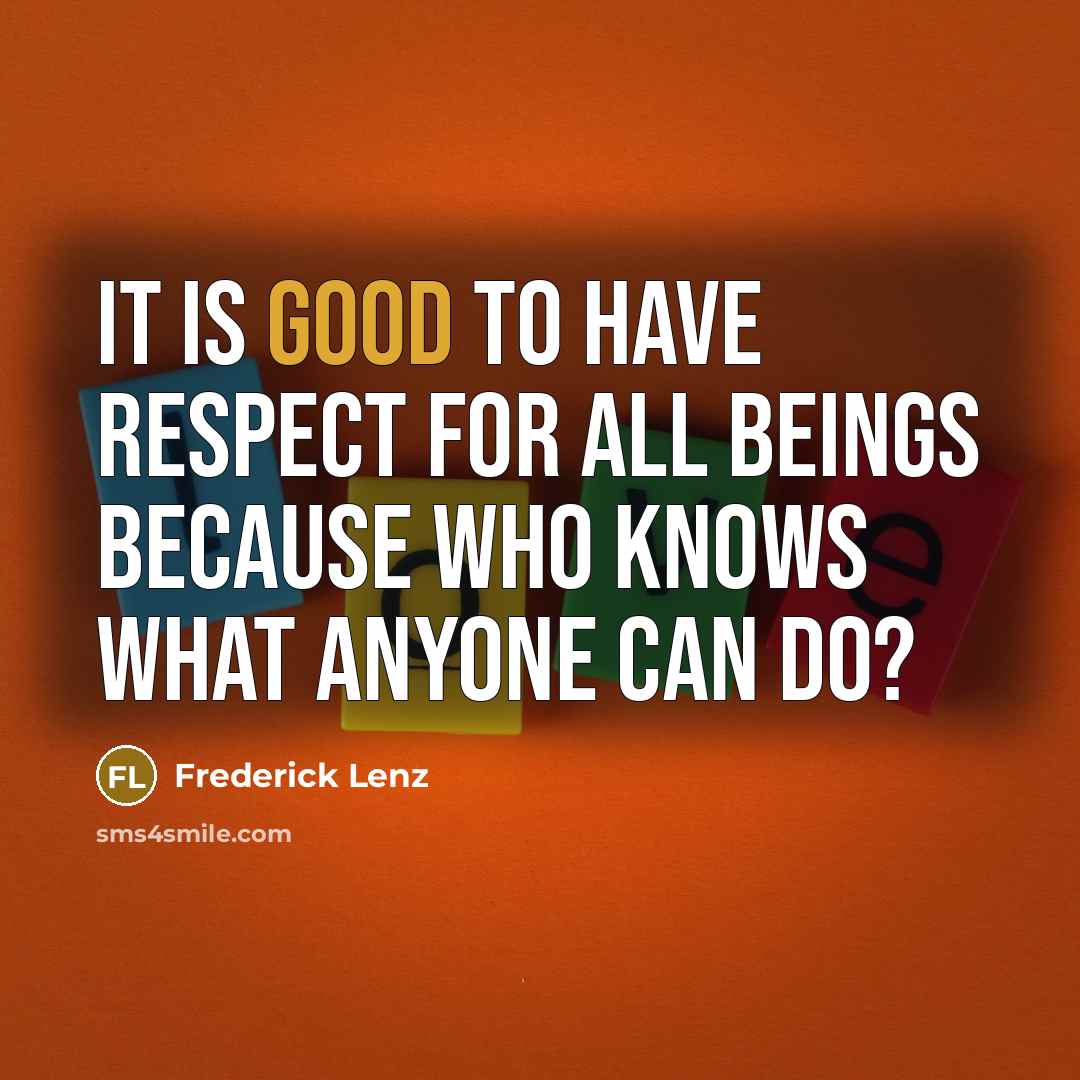 “It is good to have respect for all beings because…” quote by Frederick Lenz