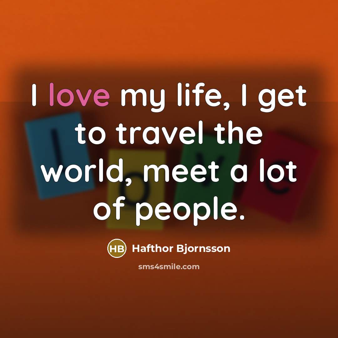 “I love my life, I get to travel the world,…” quote by Hafthor Bjornsson