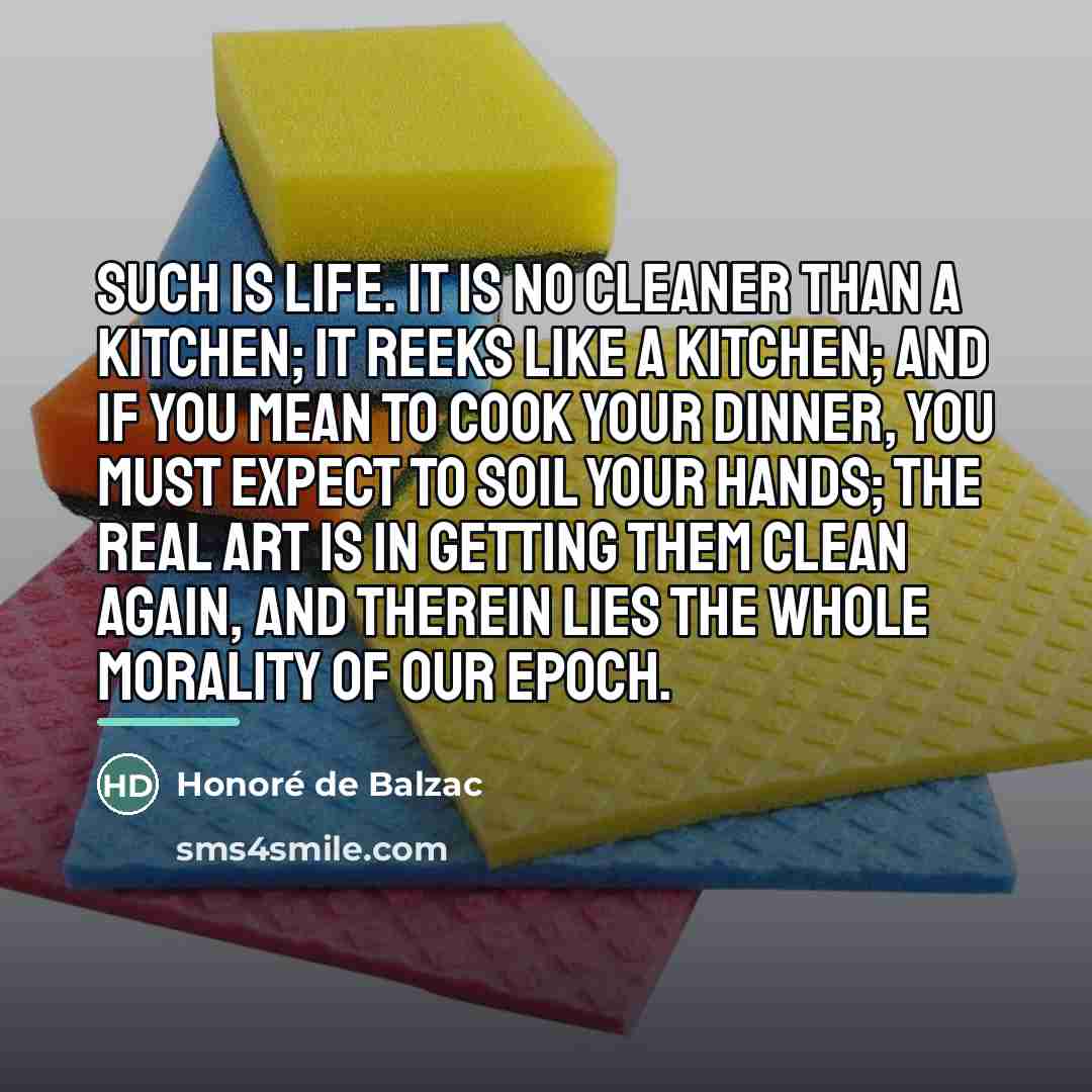 “Such is life. It is no cleaner than a kitchen;…” quote by Honore de Balzac