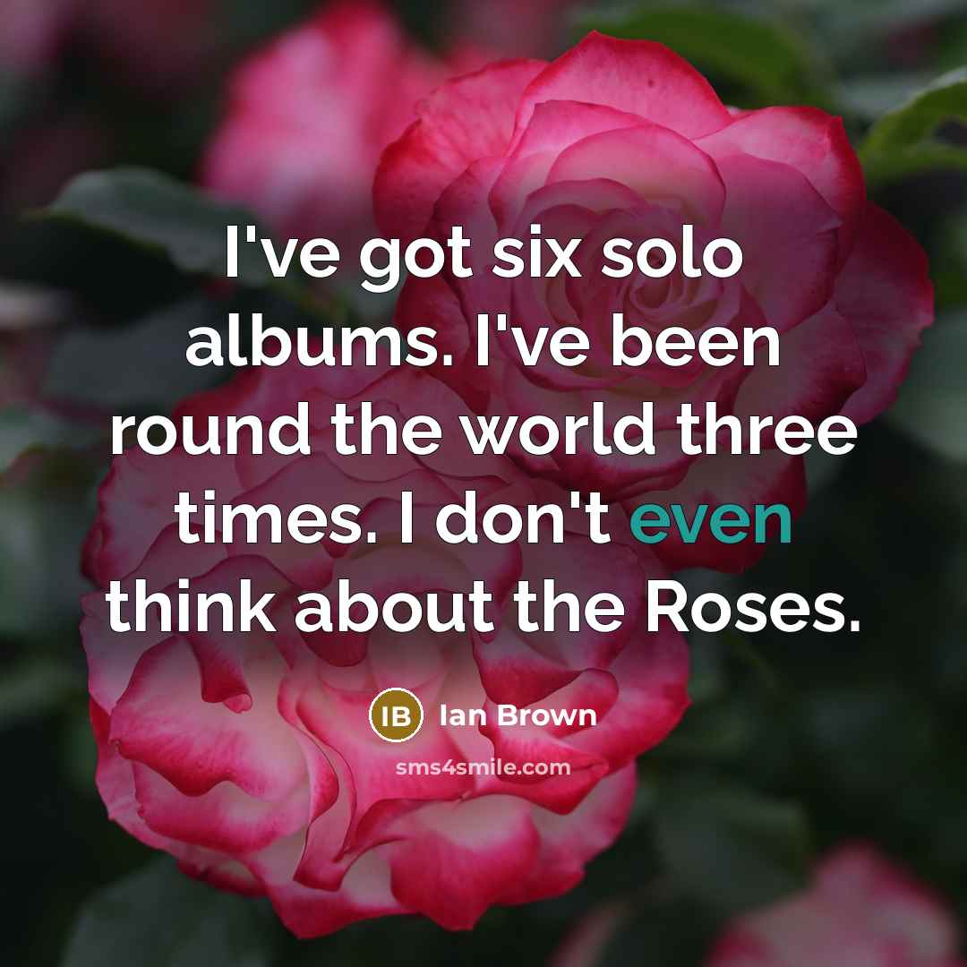 “I've got six solo albums. I've been round the world three times. I don't even think about the Roses.” quote by Ian Brown