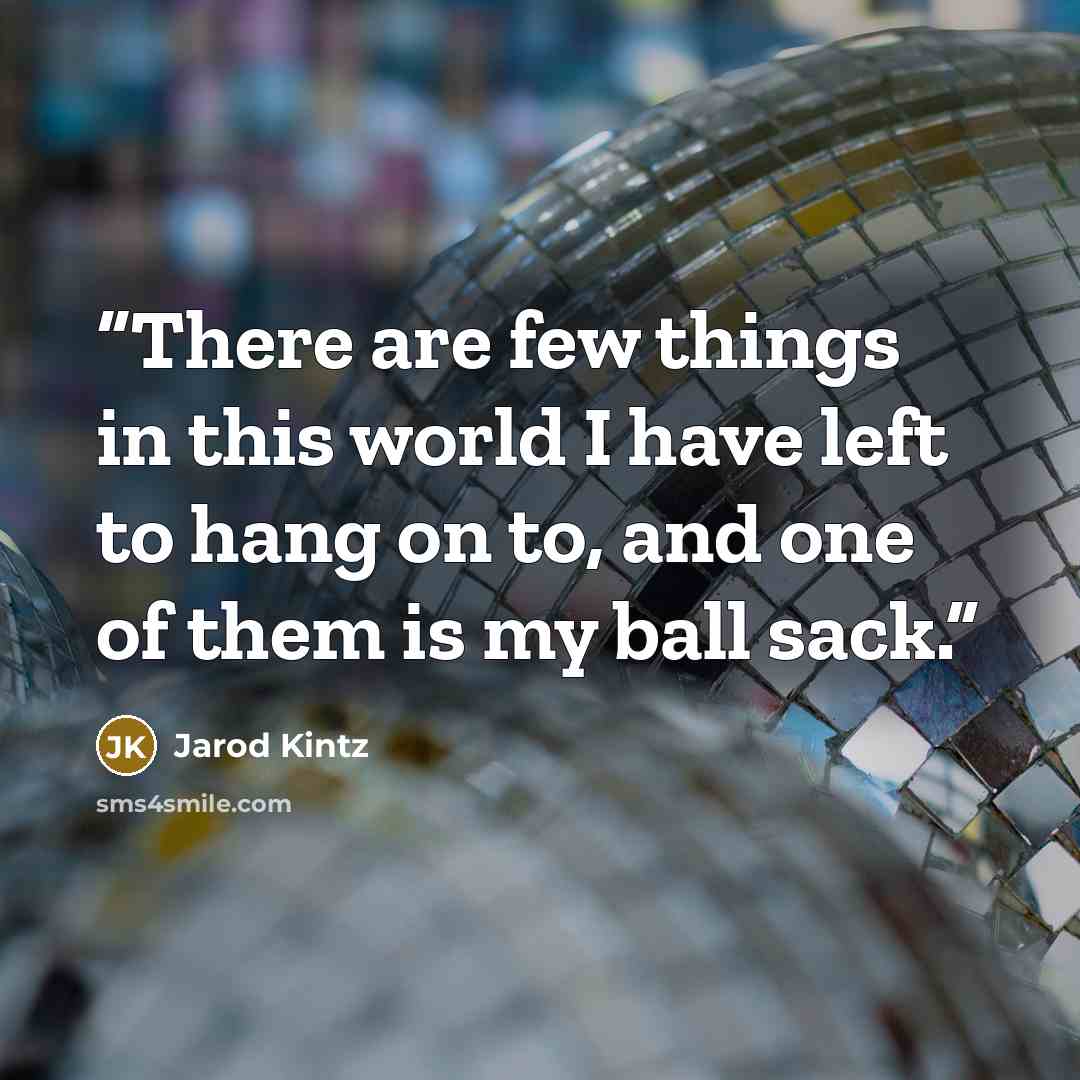 “There are few things in this world I have left to hang on to, and one of them is my ball sack.” quote by Jarod Kintz