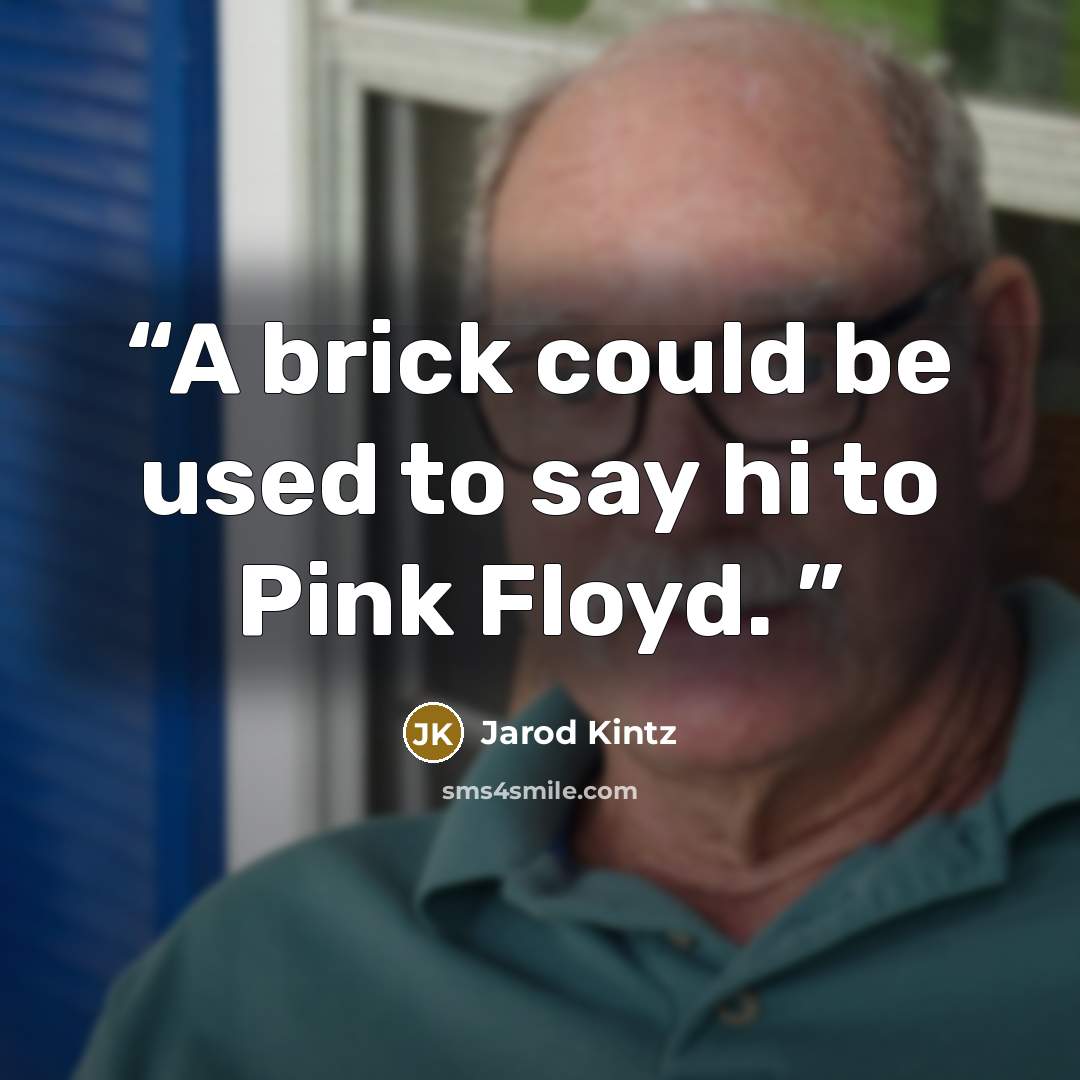 “A brick could be used to say hi to Pink Floyd.” quote by Jarod Kintz