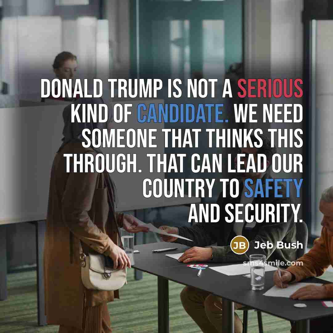 “Donald Trump is not a serious kind of candidate. We need someone that thinks this through. That can lead our country to safety and security.” quote by Jeb Bush