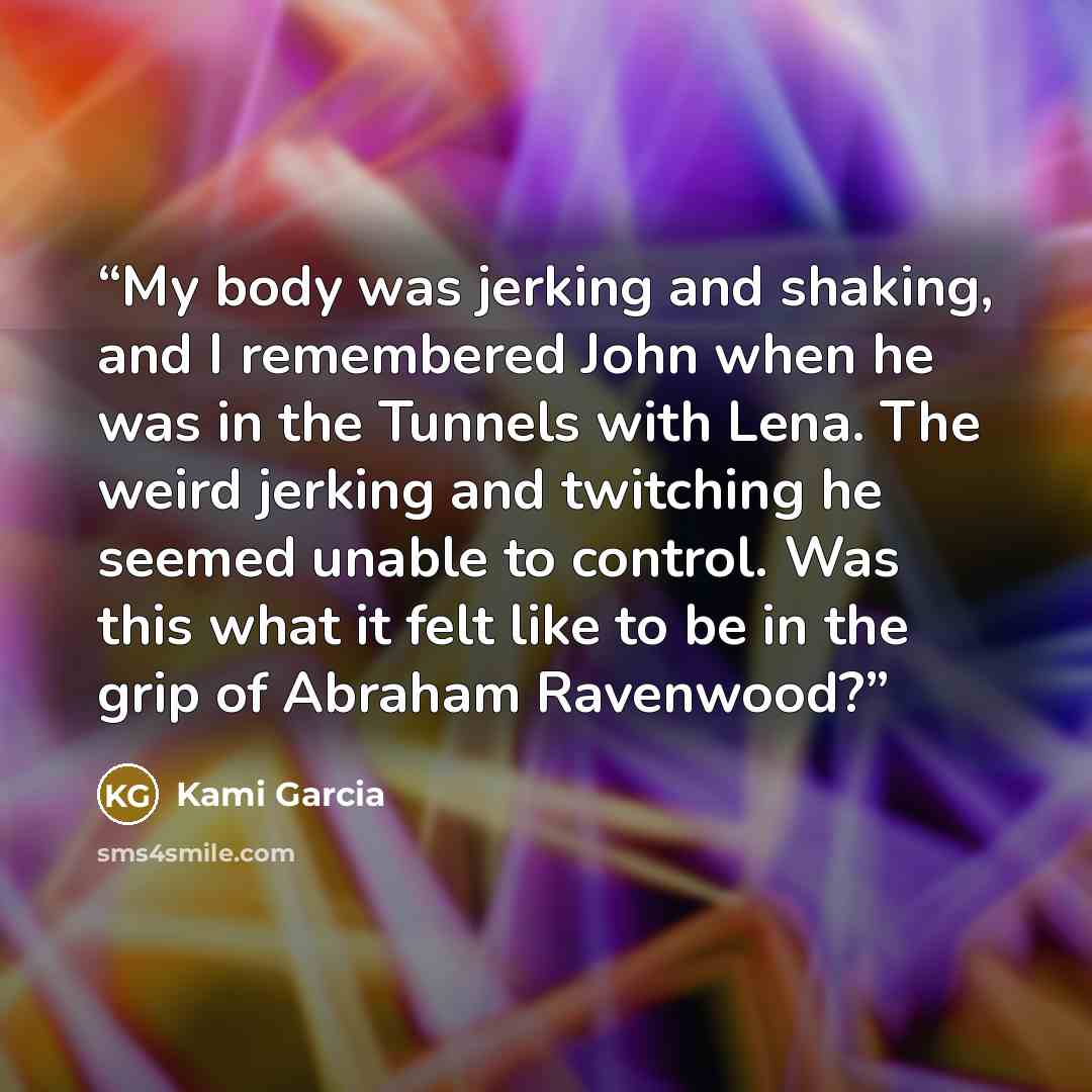 “My body was jerking and shaking, and I remembered John when he was in the Tunnels with Lena. The weird jerking and twitching he seemed unable to control. Was this what it felt like to be in the grip of Abraham Ravenwood?” quote by Kami Garcia