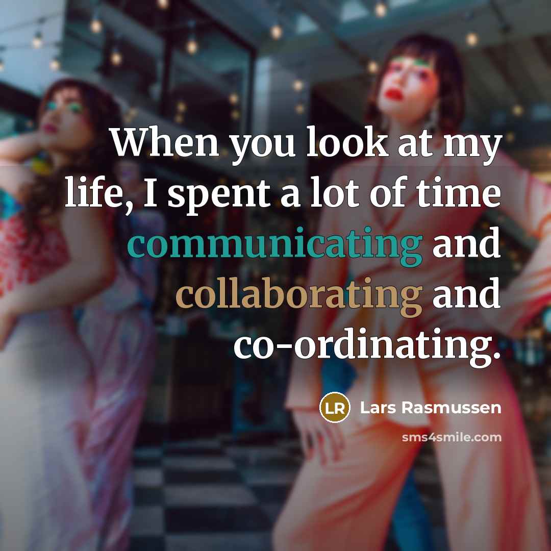 “When you look at my life, I spent a lot of time communicating and collaborating and co-ordinating.” quote by Lars Rasmussen