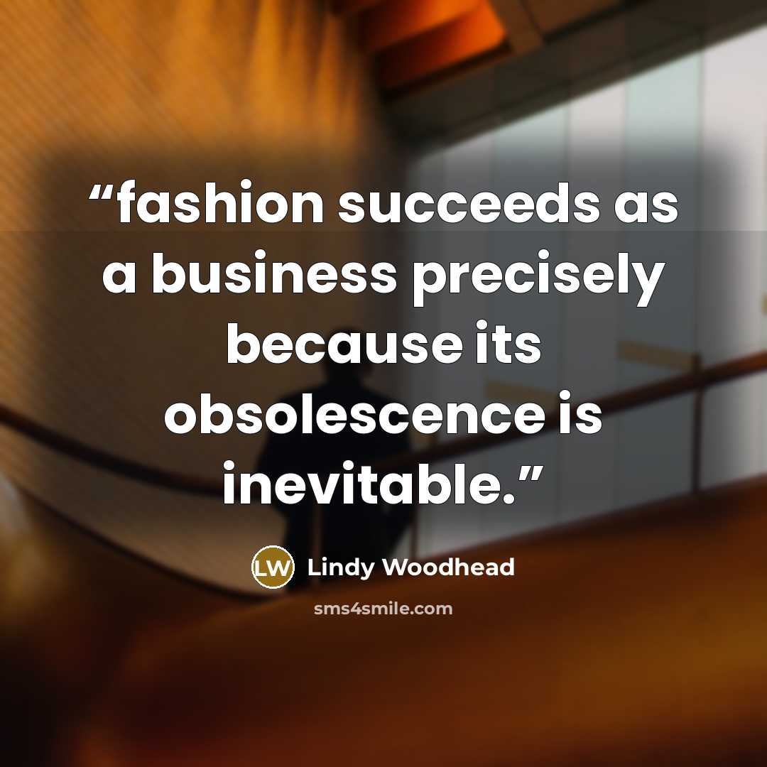 “fashion succeeds as a business precisely because its obsolescence is inevitable.” quote by Lindy Woodhead