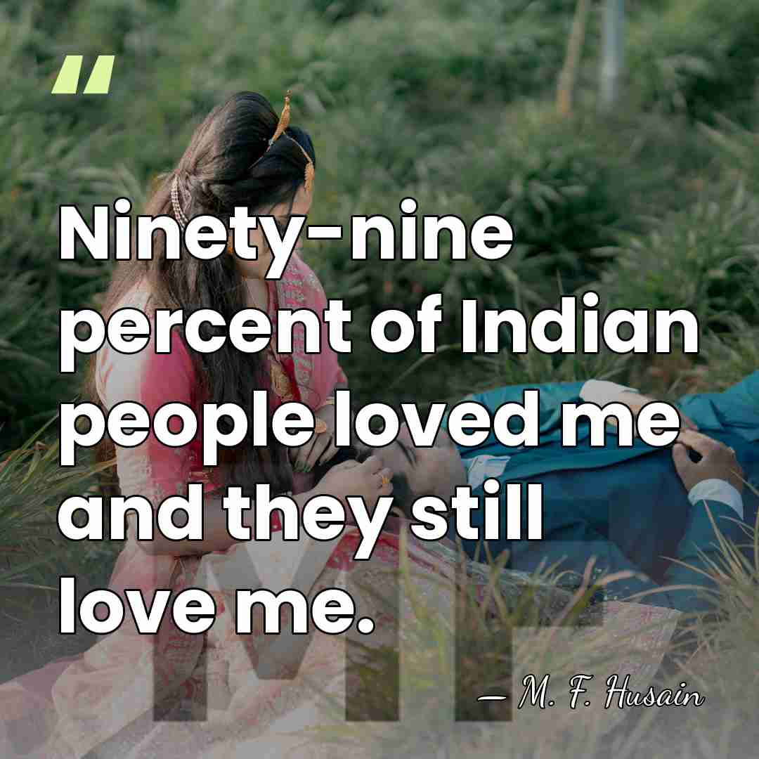 Ninety-nine percent of Indian people loved me and they still love me. - M. F. Husain