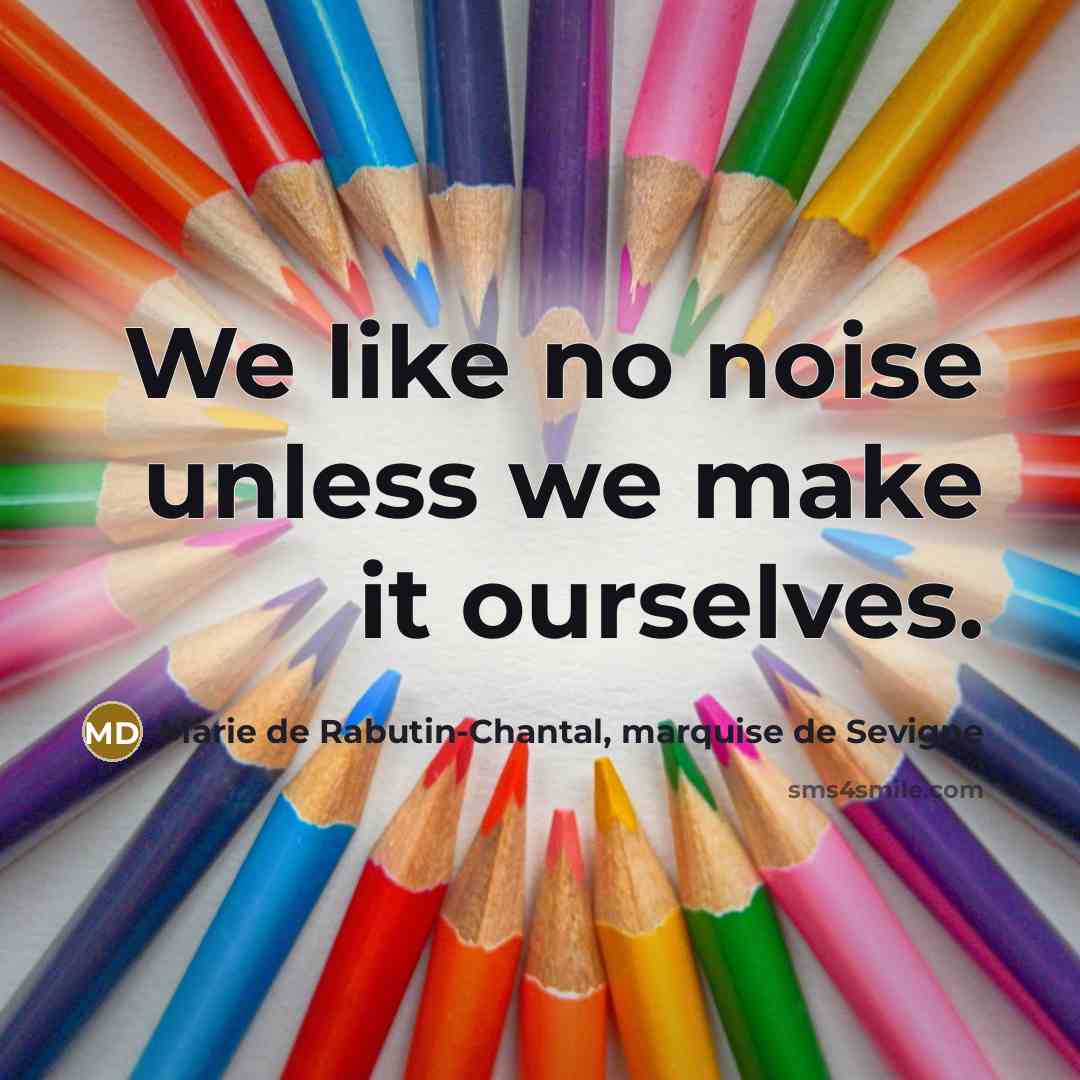 “We like no noise unless we make it ourselves.…” quote by Marie de Rabutin-Chantal, marquise de Sevigne