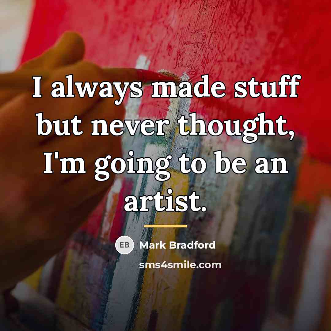 “I always made stuff but never thought, I'm going to…” quote by Mark Bradford