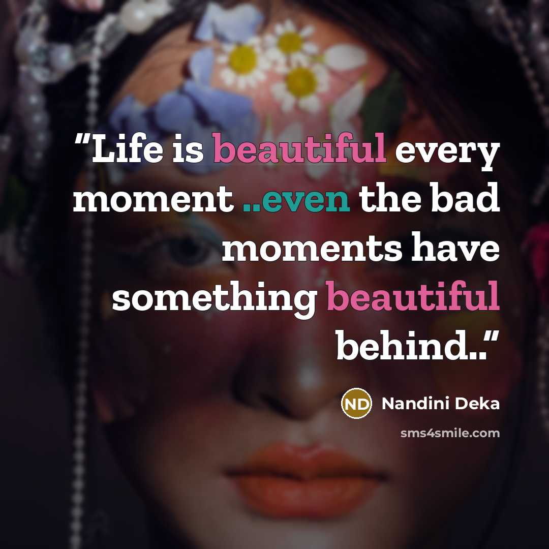 “Life is beautiful every moment ..even the bad moments have something beautiful behind..” quote by Nandini Deka
