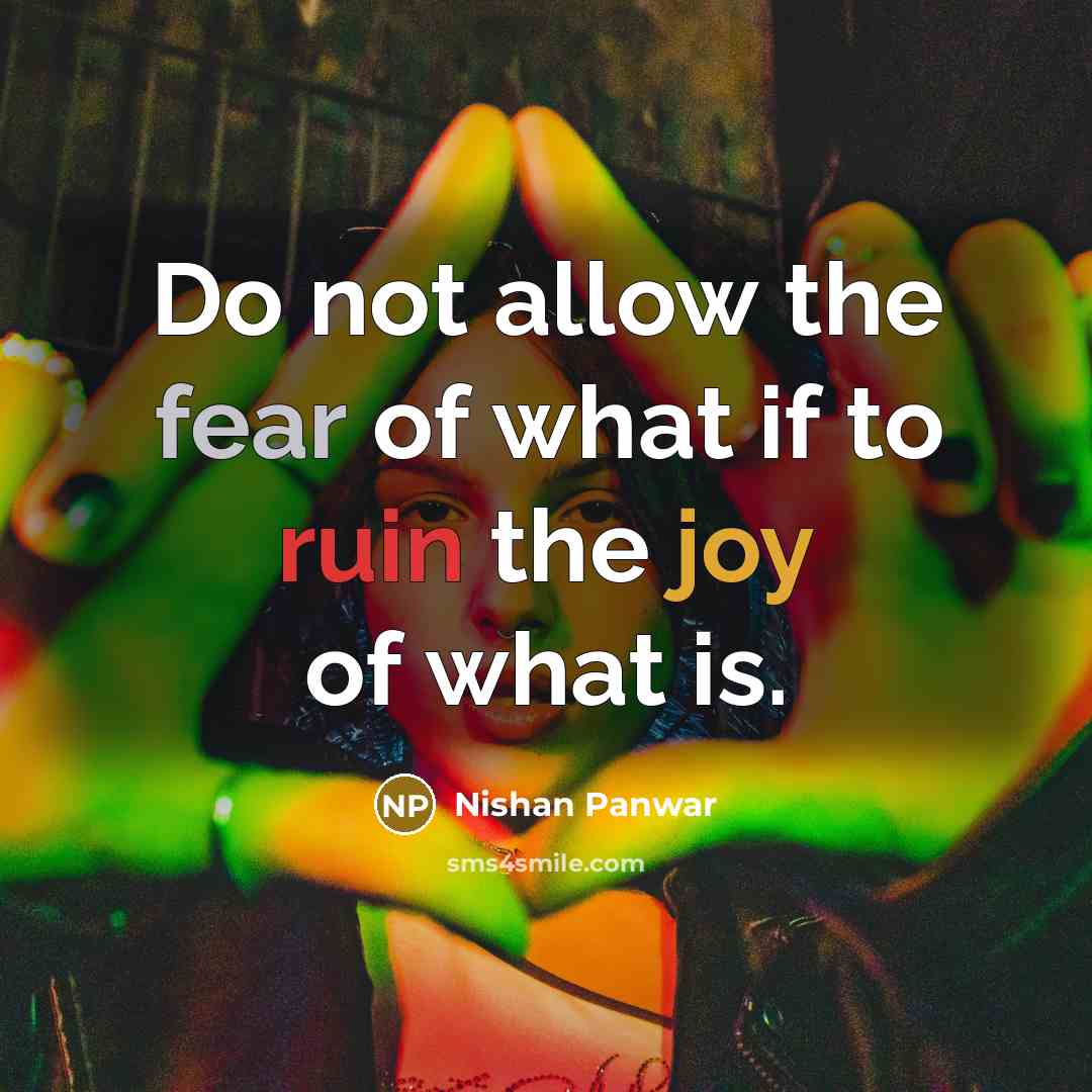 “Do not allow the fear of what if to ruin the joy of what is.” quote by Nishan Panwar