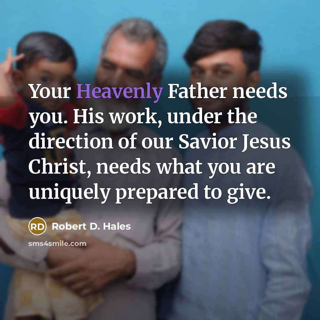 “Your Heavenly Father needs you. His work, under the direction…” quote by Robert D. Hales