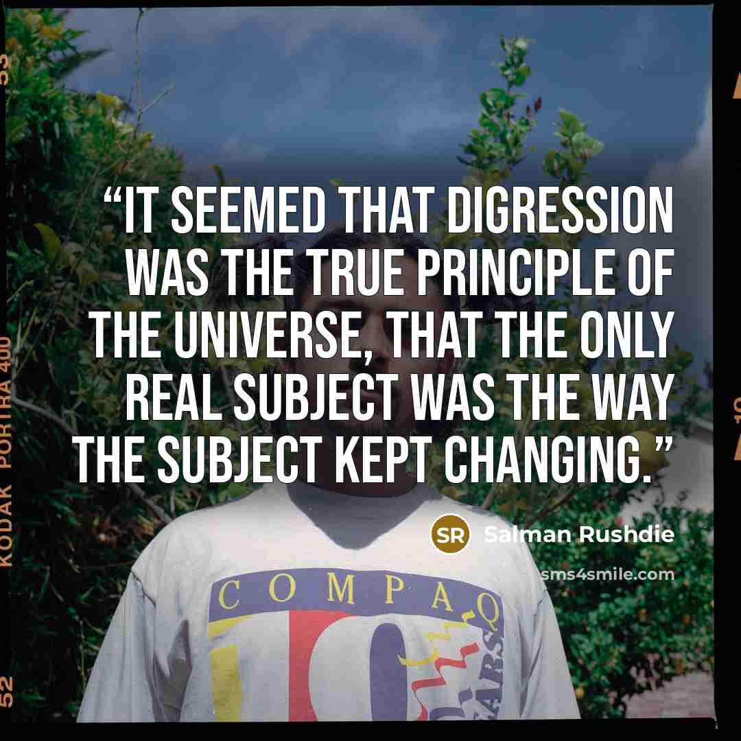 “It seemed that digression was the true principle of the universe, that the only real subject was the way the subject kept changing.” quote by Salman Rushdie