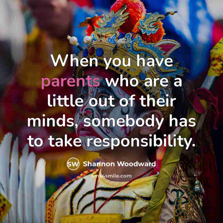 “When you have parents who are a little out of their minds, somebody has to take responsibility.” quote by Shannon Woodward