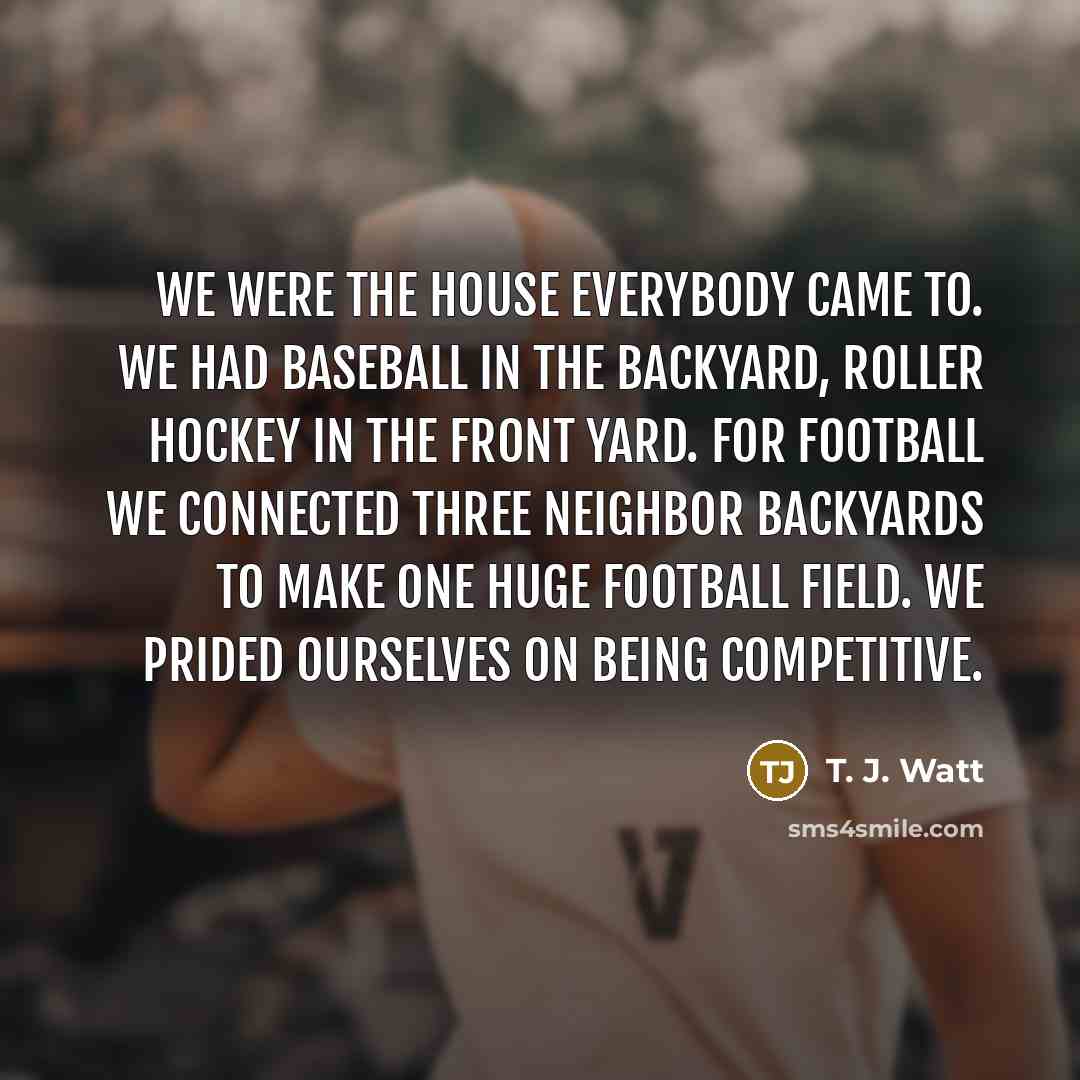 “We were the house everybody came to. We had baseball…” quote by T. J. Watt