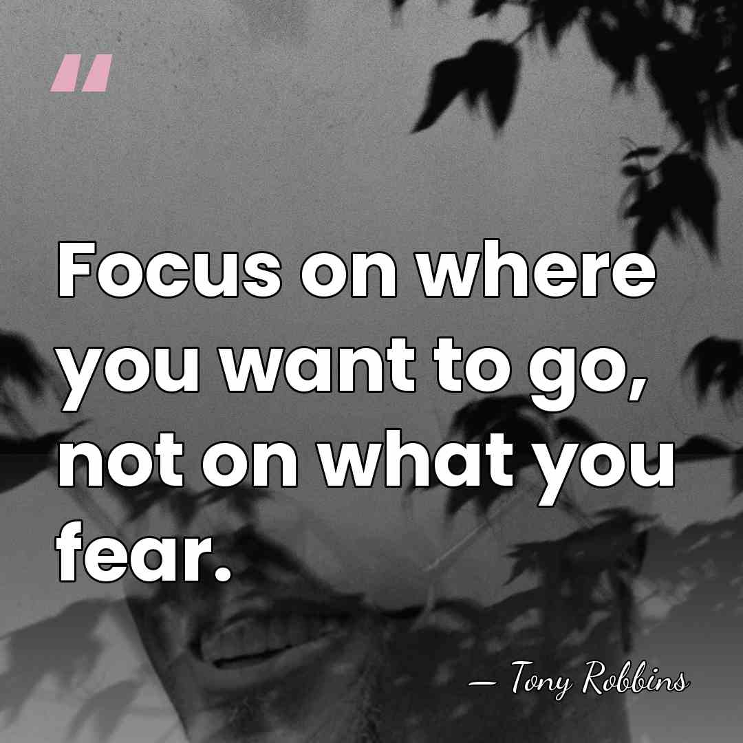 Focus on where you want to go, not on what you fear. - Tony Robbins