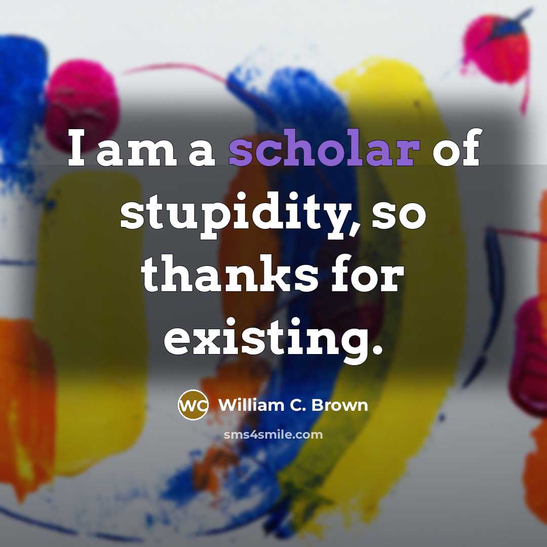“I am a scholar of stupidity, so thanks for existing.…” quote by William C. Brown