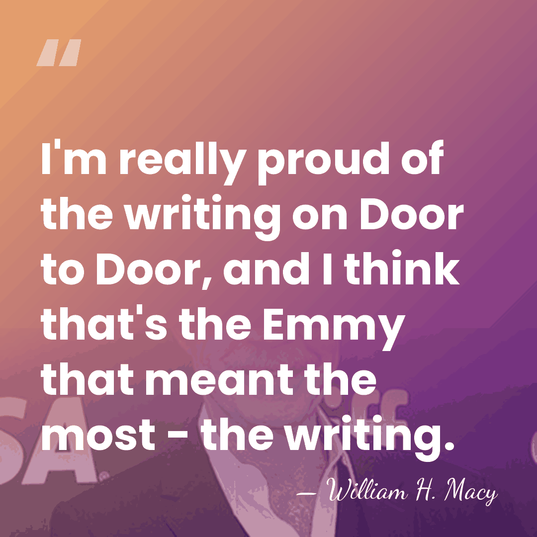 I'm really proud of the writing on Door to Door, and I&hellip; - William H. Macy
