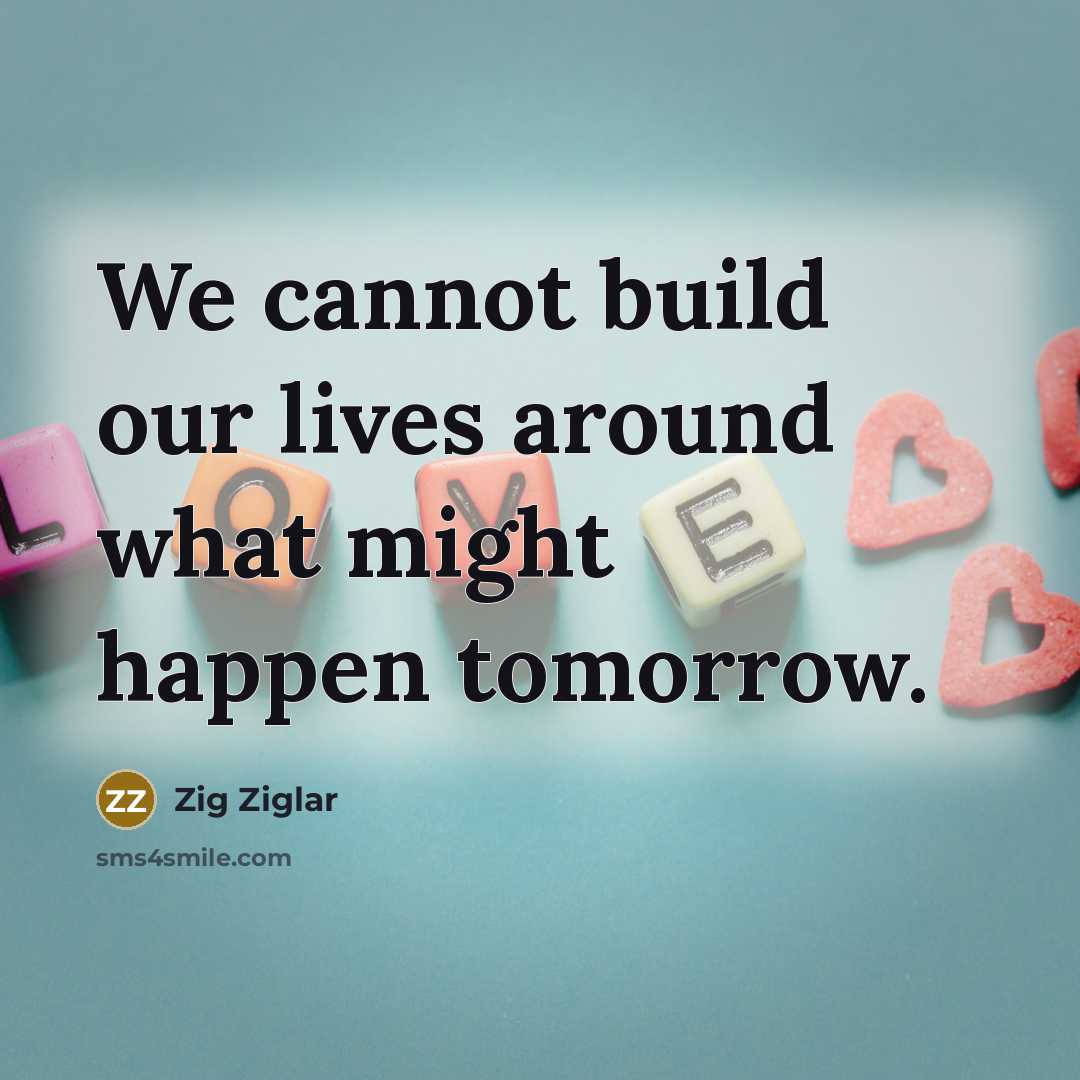 “We cannot build our lives around what might happen tomorrow.…” quote by Zig Ziglar