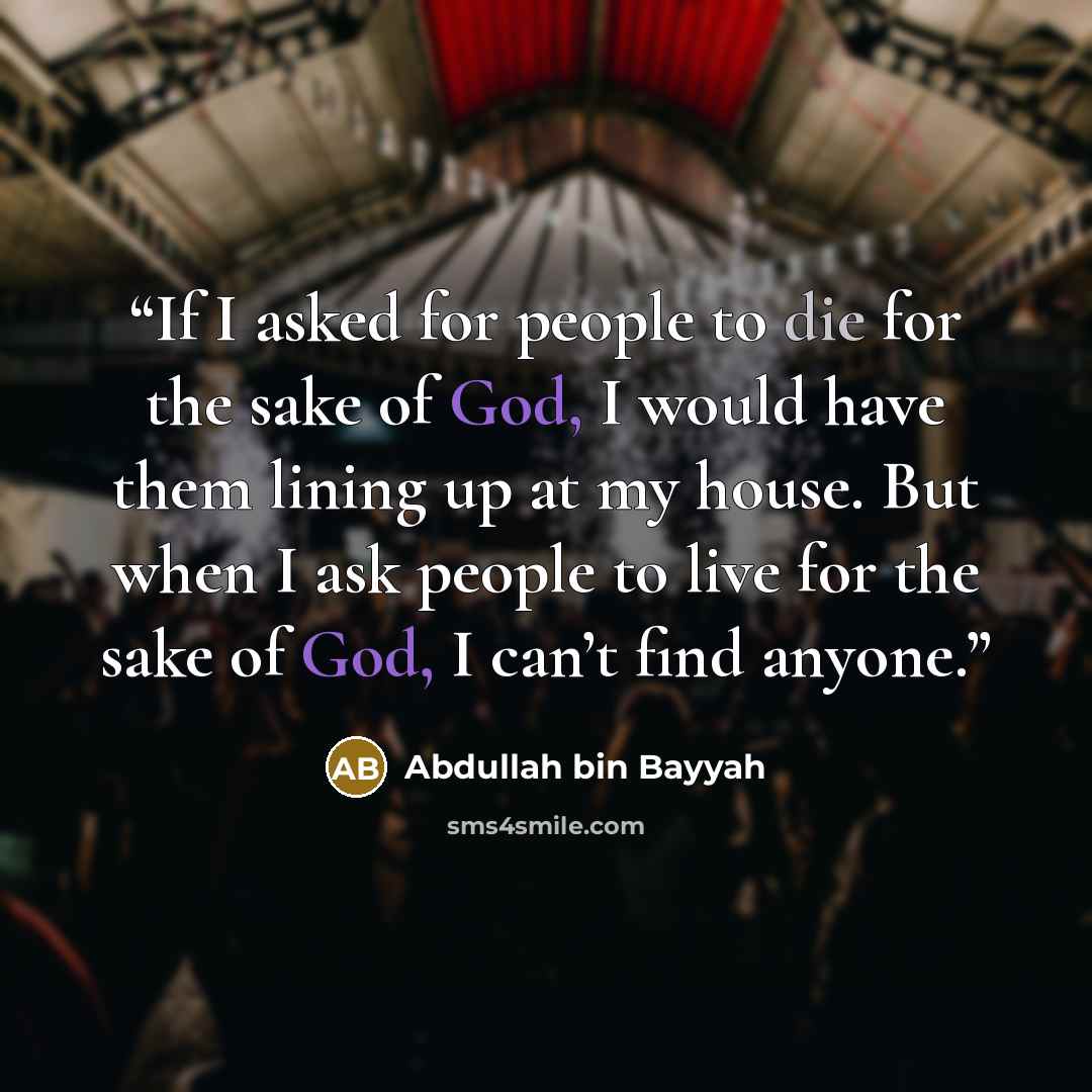 “If I asked for people to die for the sake of God, I would have them lining up at my house. But when I ask people to live for the sake of God, I can’t find anyone.” quote by Abdullah bin Bayyah